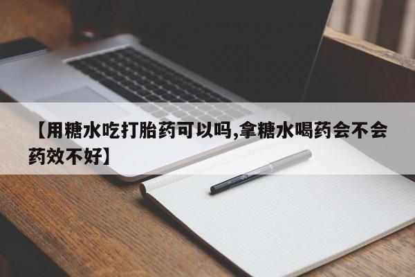 流产药【用糖水吃打胎药可以吗,拿糖水喝药会不会药效不好】