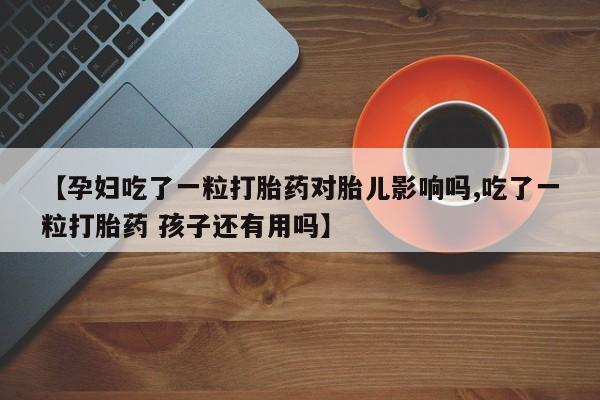 流产药【孕妇吃了一粒打胎药对胎儿影响吗,吃了一粒打胎药 孩子还有用吗】