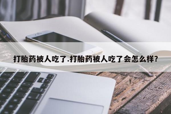 流产药打胎药被人吃了.打胎药被人吃了会怎么样？