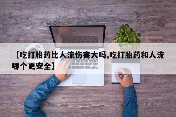 流产药【吃打胎药比人流伤害大吗,吃打胎药和人流哪个更安全】