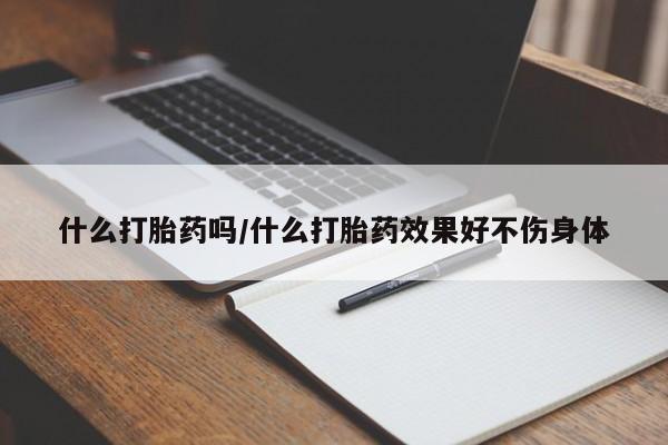 流产药什么打胎药吗/什么打胎药效果好不伤身体