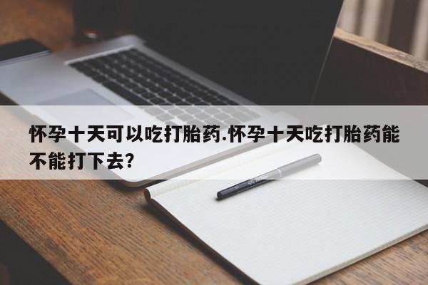 流产药怀孕十天可以吃打胎药.怀孕十天吃打胎药能不能打下去？
