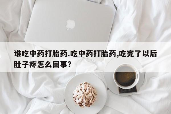 流产药谁吃中药打胎药.吃中药打胎药,吃完了以后肚子疼怎么回事？